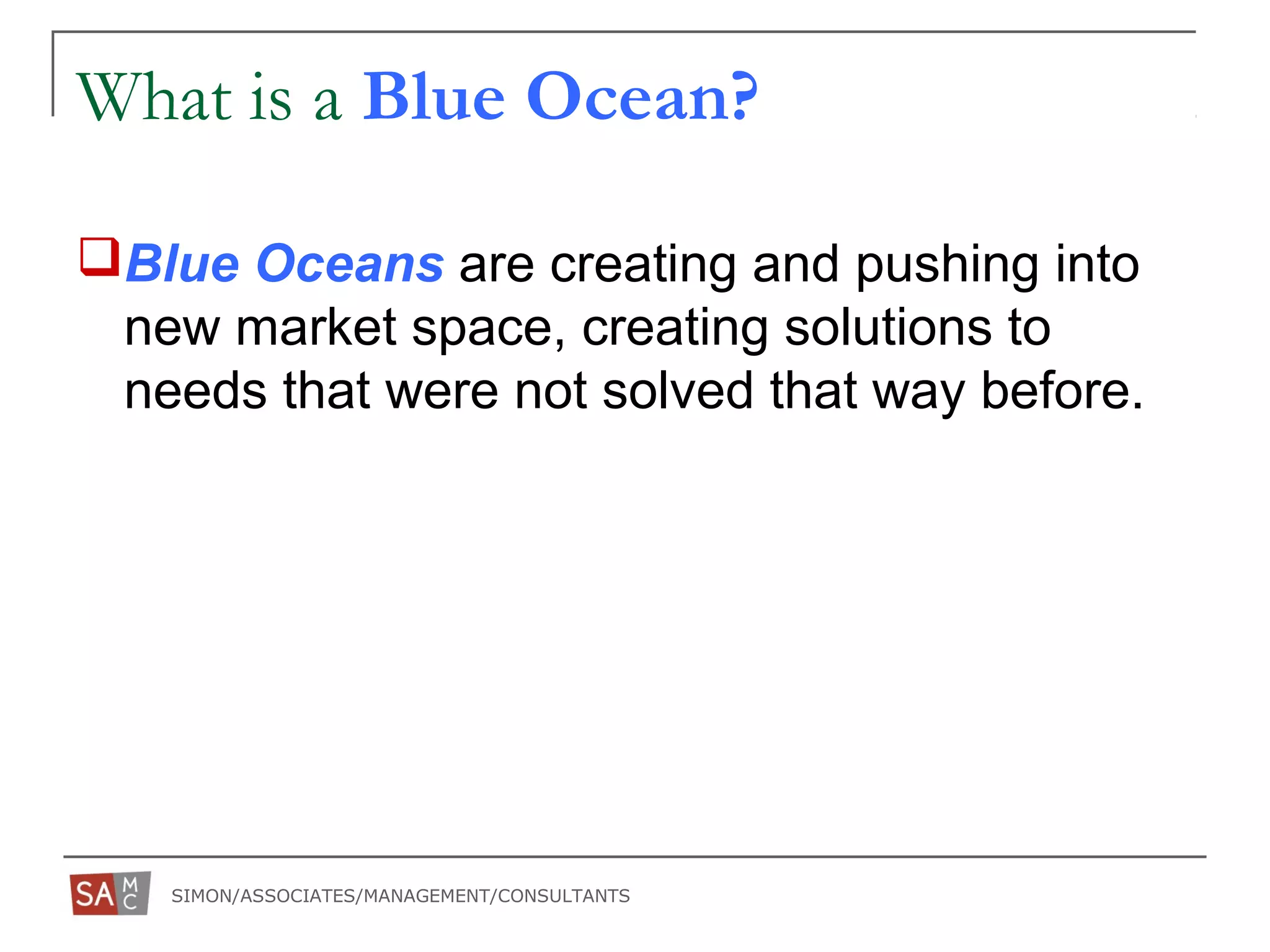 SIMON/ASSOCIATES/MANAGEMENT/CONSULTANTS
What is a Blue Ocean?
Blue Oceans are creating and pushing into
new market space, creating solutions to
needs that were not solved that way before.
 
