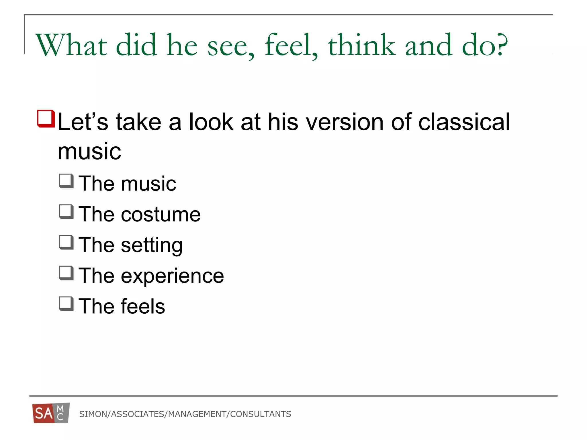 SIMON/ASSOCIATES/MANAGEMENT/CONSULTANTS
What did he see, feel, think and do?
Let’s take a look at his version of classical
music
The music
The costume
The setting
The experience
The feels
 