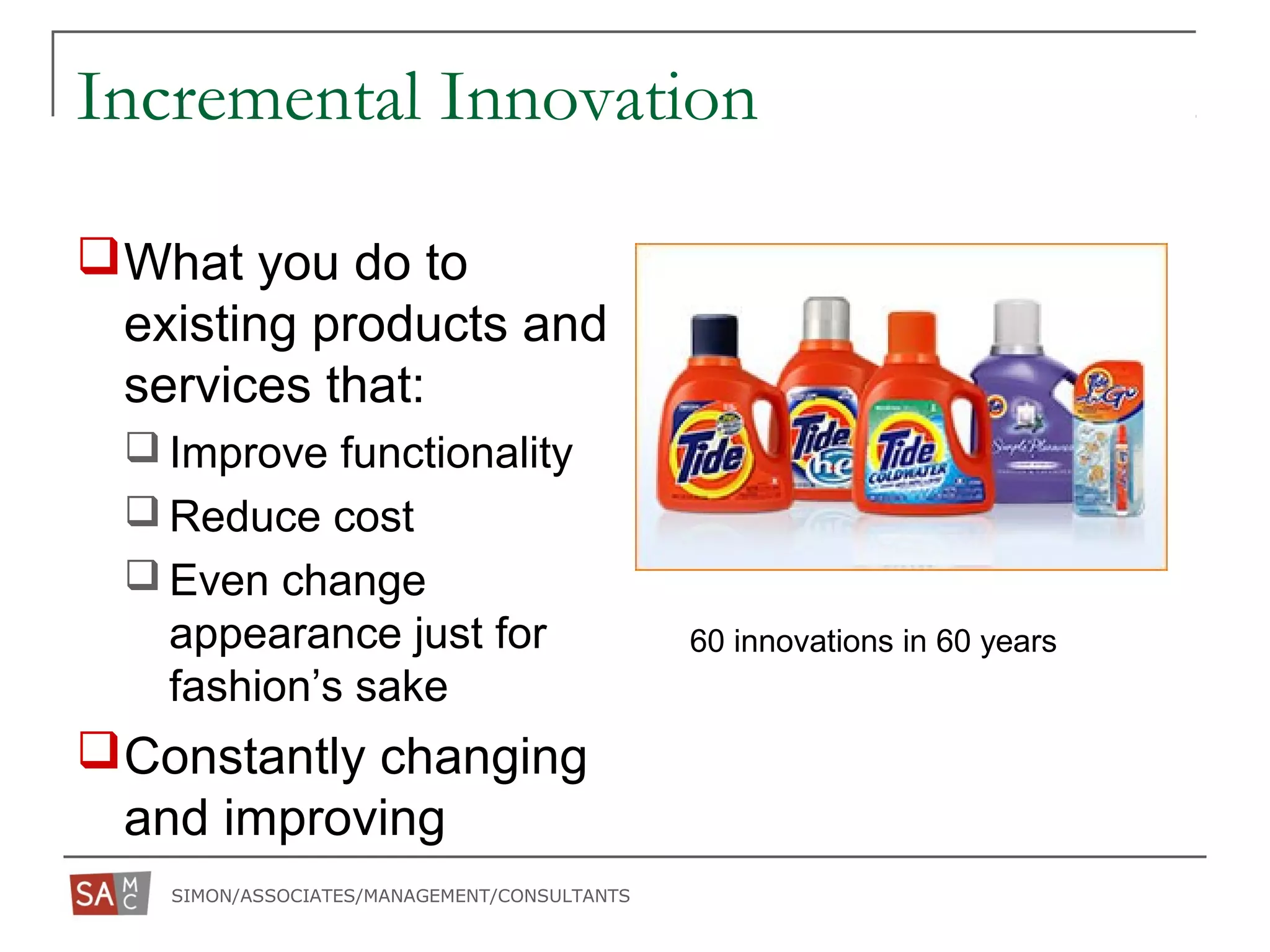SIMON/ASSOCIATES/MANAGEMENT/CONSULTANTS
Incremental Innovation
What you do to
existing products and
services that:
 Improve functionality
 Reduce cost
 Even change
appearance just for
fashion’s sake
Constantly changing
and improving
60 innovations in 60 years
 
