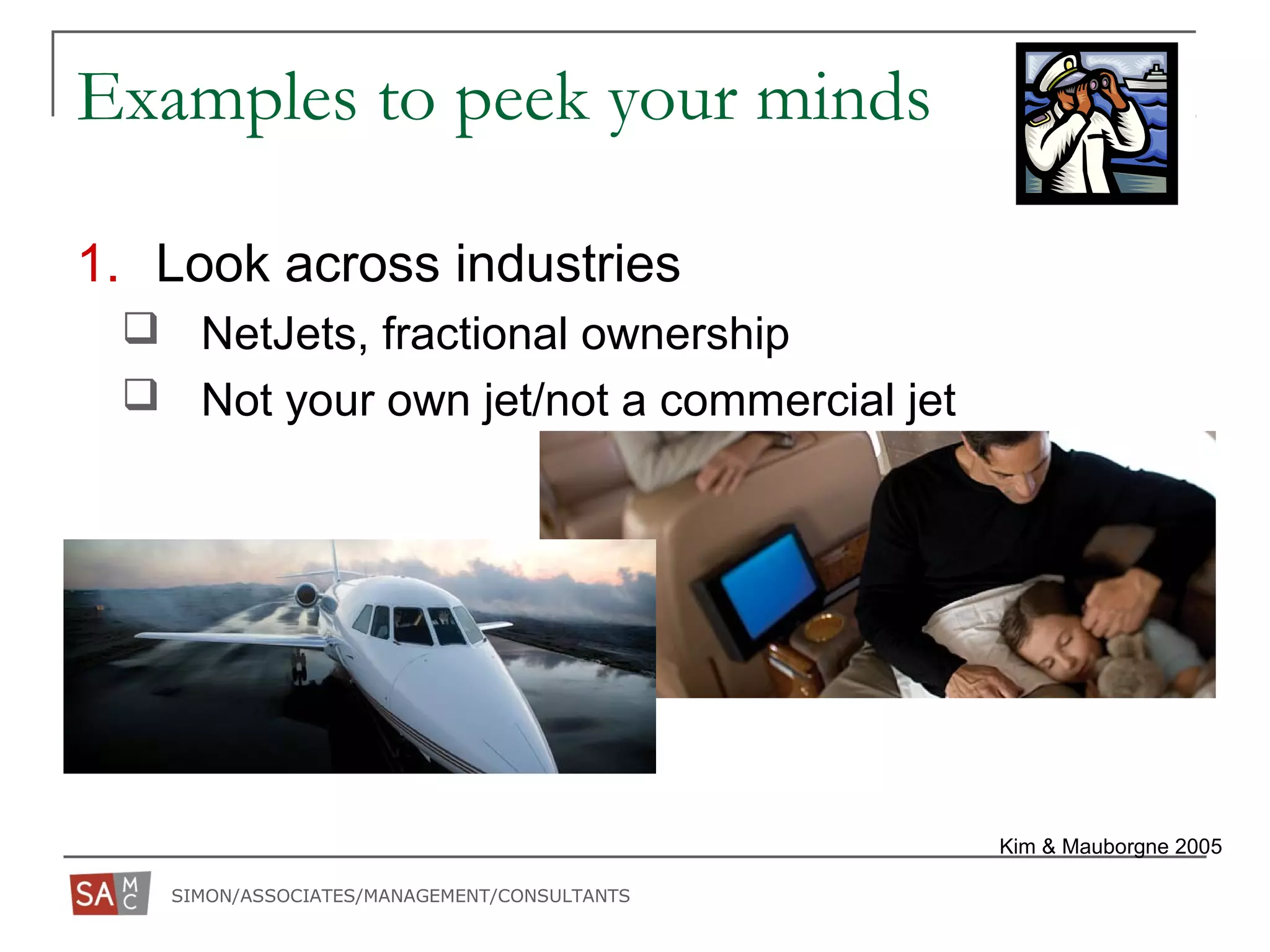 SIMON/ASSOCIATES/MANAGEMENT/CONSULTANTS
Examples to peek your minds
1. Look across industries
 NetJets, fractional ownership
 Not your own jet/not a commercial jet
Kim & Mauborgne 2005
 