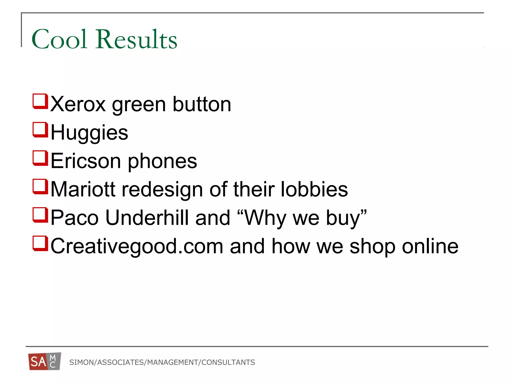 SIMON/ASSOCIATES/MANAGEMENT/CONSULTANTS
Cool Results
Xerox green button
Huggies
Ericson phones
Mariott redesign of their lobbies
Paco Underhill and “Why we buy”
Creativegood.com and how we shop online
 
