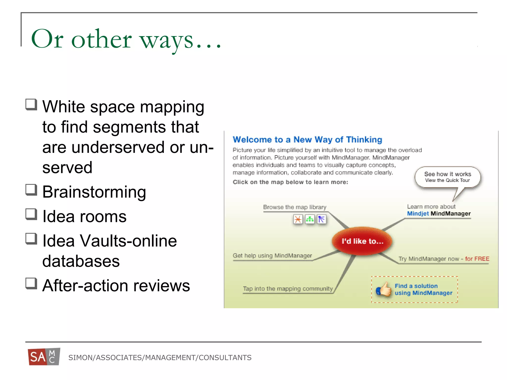 SIMON/ASSOCIATES/MANAGEMENT/CONSULTANTS
Or other ways…
 White space mapping
to find segments that
are underserved or un-
served
 Brainstorming
 Idea rooms
 Idea Vaults-online
databases
 After-action reviews
 