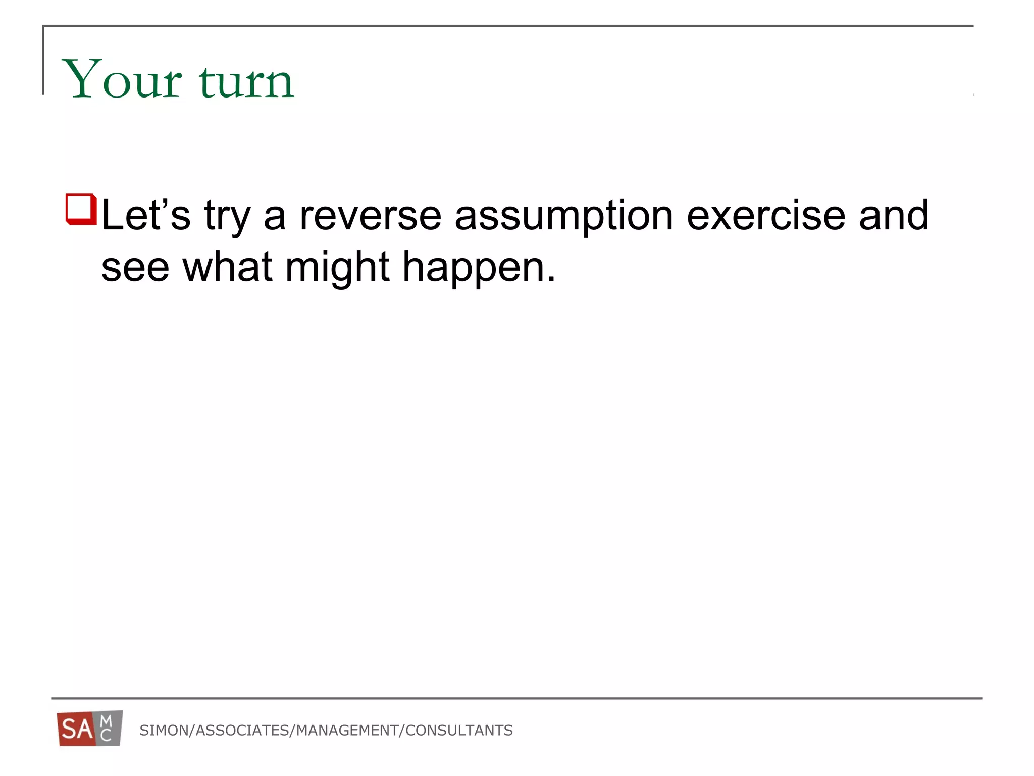 SIMON/ASSOCIATES/MANAGEMENT/CONSULTANTS
Your turn
Let’s try a reverse assumption exercise and
see what might happen.
 