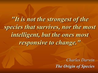 "It is not the strongest of the species that survives, nor the most intelligent, but the ones most responsive to change." Charles Darwin The Origin of Species 