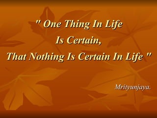 " One Thing In Life  Is Certain,  That Nothing Is Certain In Life "  Mrityunjaya.  