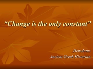 “ Change is the only constant” Herodotus Ancient Greek Historian 