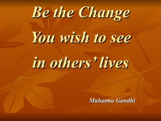Be the Change You wish to see in others’ lives Mahatma Gandhi 