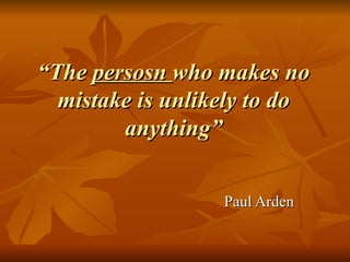 “ The  persosn  who makes no mistake is unlikely to do anything” Paul Arden 