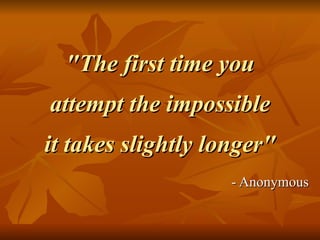 "The first time you attempt the impossible it takes slightly longer" - Anonymous 