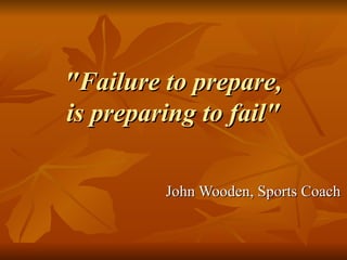 "Failure to prepare,  is preparing to fail"  John Wooden, Sports Coach 