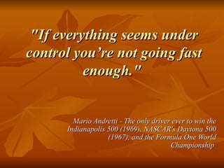 "If everything seems under control you’re not going fast enough."  Mario Andretti - The only driver ever to win the Indianapolis 500 (1969), NASCAR's Daytona 500 (1967), and the Formula One World Championship  