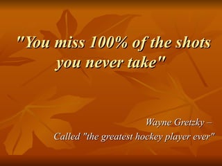 "You miss 100% of the shots you never take"   Wayne Gretzky –  Called "the greatest hockey player ever" 