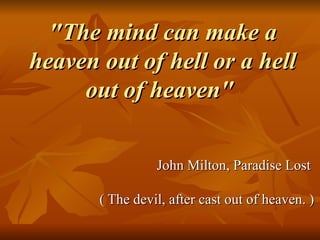 "The mind can make a heaven out of hell or a hell out of heaven"  John Milton, Paradise Lost  ( The devil, after cast out of heaven. ) 