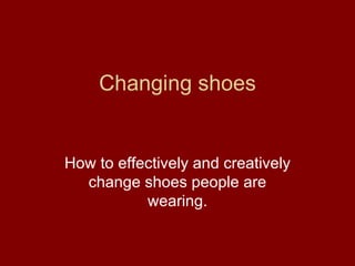 Changing shoes How to effectively and creatively change shoes people are wearing. 
