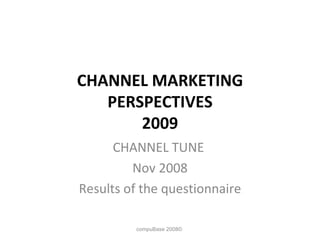 CHANNEL MARKETING PERSPECTIVES 2009 CHANNEL TUNE  Nov 2008 Results of the questionnaire compuBase 2008©  