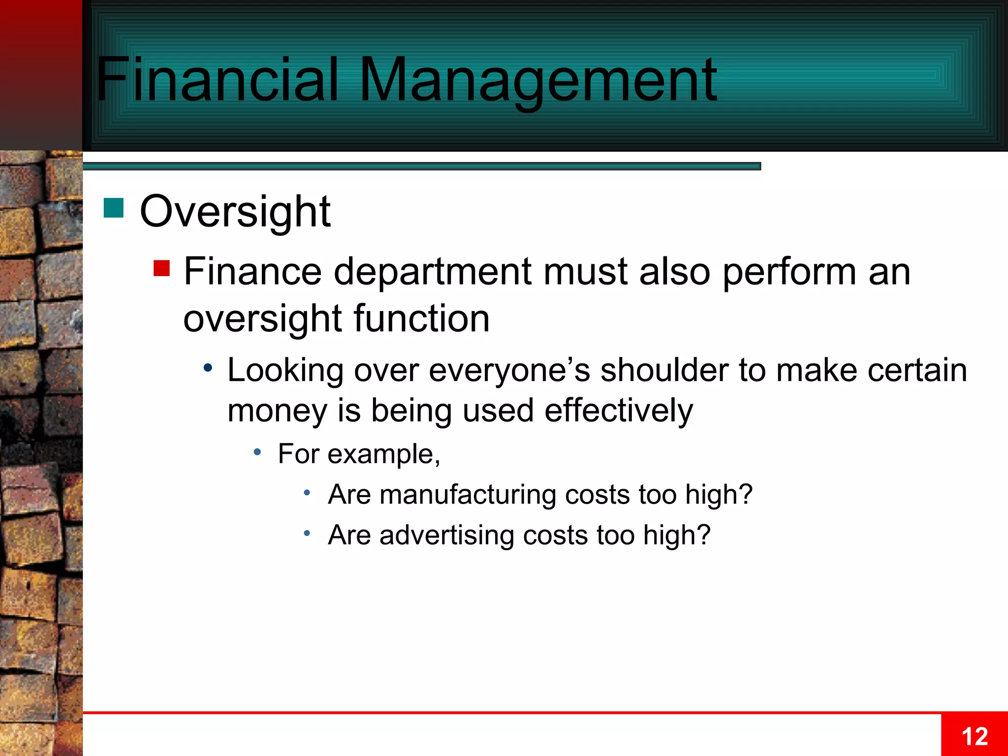 Financial Management Oversight Finance department must also perform an oversight function Looking over everyone’s shoulder to make certain money is being used effectively For example, Are manufacturing costs too high? Are advertising costs too high? 
