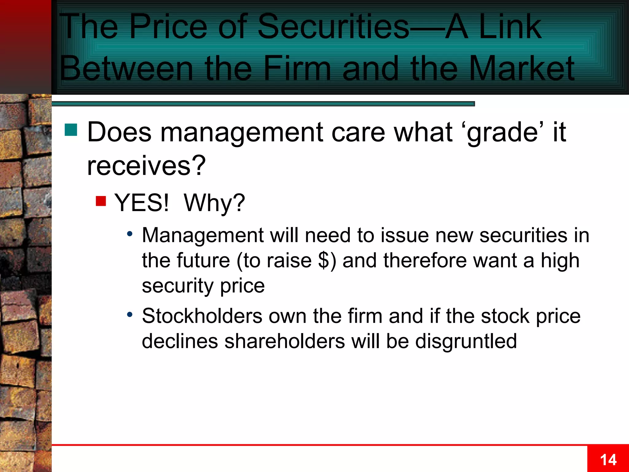 The Price of Securities—A Link Between the Firm and the Market Does management care what ‘grade’ it receives? YES!  Why? Management will need to issue new securities in the future (to raise $) and therefore want a high security price Stockholders own the firm and if the stock price declines shareholders will be disgruntled 