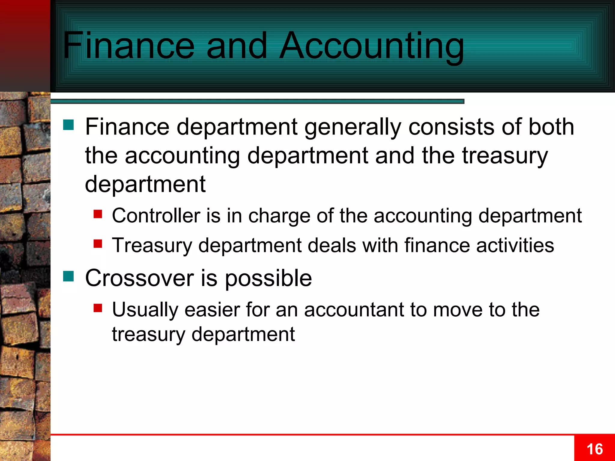 Finance and Accounting Finance department generally consists of both the accounting department and the treasury department Controller is in charge of the accounting department Treasury department deals with finance activities Crossover is possible Usually easier for an accountant to move to the treasury department 