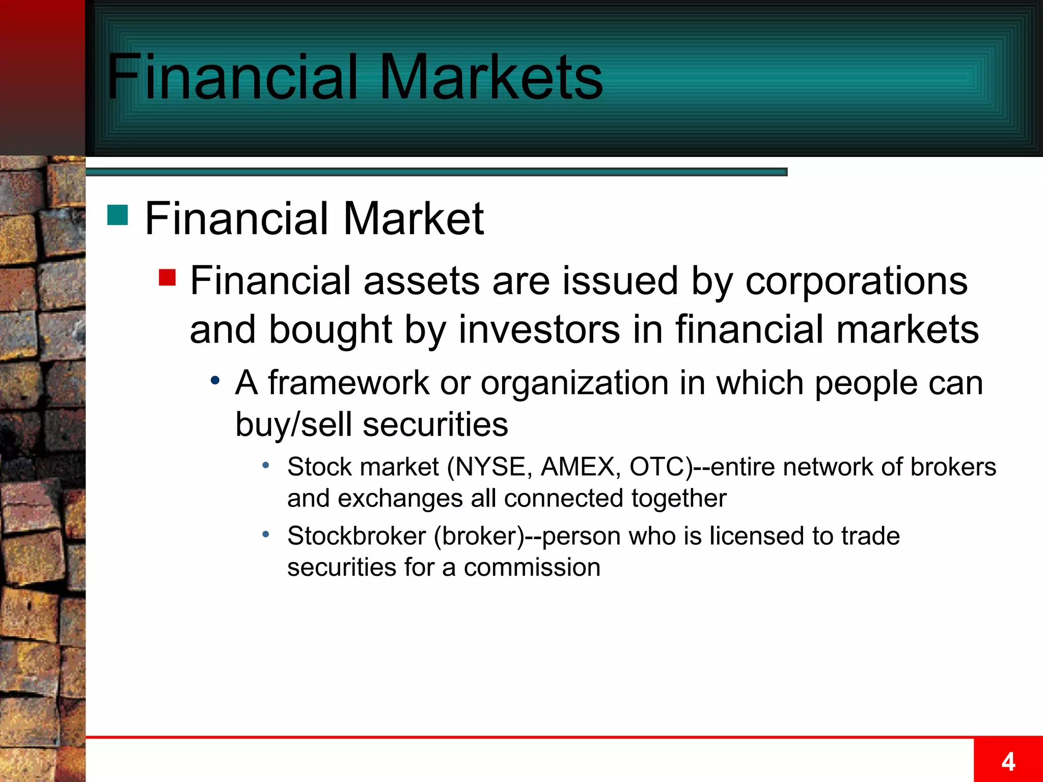 Financial Markets Financial Market Financial assets are issued by corporations and bought by investors in financial markets A framework or organization in which people can buy/sell securities  Stock market (NYSE, AMEX, OTC)--entire network of brokers and exchanges all connected together Stockbroker (broker)--person who is licensed to trade securities for a commission 