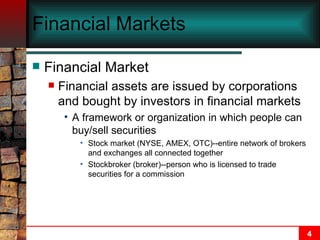 Financial Markets Financial Market Financial assets are issued by corporations and bought by investors in financial markets A framework or organization in which people can buy/sell securities  Stock market (NYSE, AMEX, OTC)--entire network of brokers and exchanges all connected together Stockbroker (broker)--person who is licensed to trade securities for a commission 