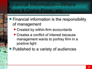 Financial Information—Where Does It Come From,  etc . Financial information is the responsibility of management Created by within-firm accountants Creates a conflict of interest because management wants to portray firm in a positive light Published to a variety of audiences 