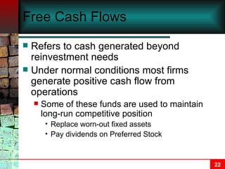 Free Cash Flows Refers to cash generated beyond reinvestment needs Under normal conditions most firms generate positive cash flow from operations Some of these funds are used to maintain long-run competitive position Replace worn-out fixed assets Pay dividends on Preferred Stock  