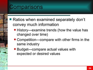 Comparisons Ratios when examined separately don’t convey much information History—examine trends (how the value has changed over time) Competition—compare with other firms in the same industry Budget—compare actual values with expected or desired values 