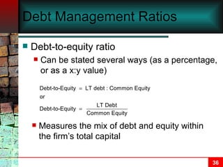 Debt Management Ratios Debt-to-equity ratio Can be stated several ways (as a percentage, or as a x:y value) Measures the mix of debt and equity within the firm’s total capital 