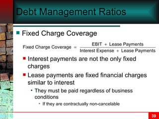 Debt Management Ratios Fixed Charge Coverage Interest payments are not the only fixed charges Lease payments are fixed financial charges similar to interest They must be paid regardless of business conditions If they are contractually non-cancelable 