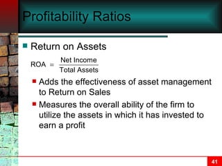Profitability Ratios Return on Assets Adds the effectiveness of asset management to Return on Sales Measures the overall ability of the firm to utilize the assets in which it has invested to earn a profit 