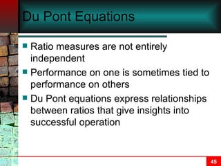 Du Pont Equations Ratio measures are not entirely independent Performance on one is sometimes tied to performance on others Du Pont equations express relationships between ratios that give insights into successful operation 