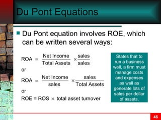 Du Pont Equations Du Pont equation involves ROE, which can be written several ways: States that to run a business well, a firm must manage costs and expenses as well as generate lots of sales per dollar of assets. 