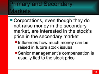 Primary and Secondary Markets Corporations, even though they do not raise money in the secondary market, are interested in the stock’s price in the secondary market Influences how much money can be raised in future stock issues Senior management’s compensation is usually tied to the stock price 