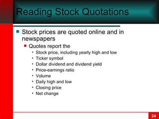 Reading Stock Quotations Stock prices are quoted online and in newspapers Quotes report the  Stock price, including yearly high and low Ticker symbol Dollar dividend and dividend yield Price-earnings ratio Volume Daily high and low Closing price Net change 