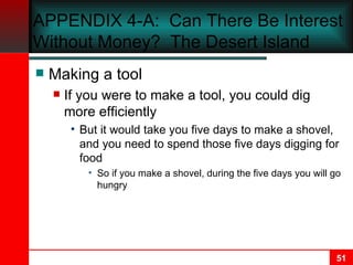 Making a tool If you were to make a tool, you could dig more efficiently But it would take you five days to make a shovel, and you need to spend those five days digging for food So if you make a shovel, during the five days you will go hungry APPENDIX 4-A :  Can There Be Interest Without Money?  The Desert Island 