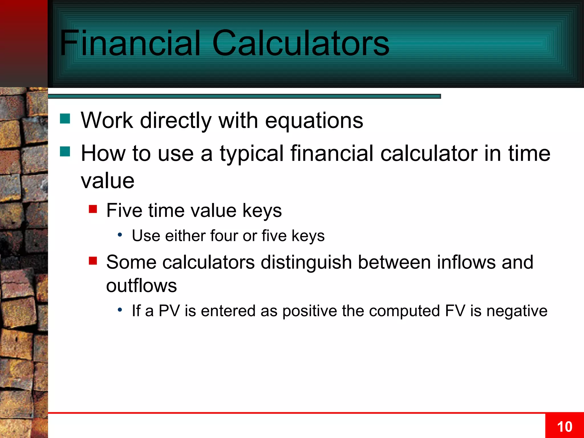 Financial Calculators Work directly with equations How to use a typical financial calculator in time value Five time value keys Use either four or five keys Some calculators distinguish between inflows and outflows If a PV is entered as positive the computed FV is negative 
