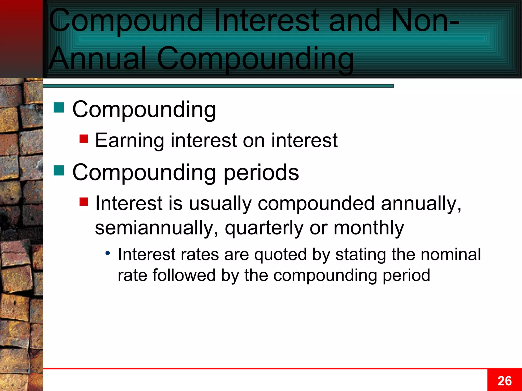 Compound Interest and Non-Annual Compounding Compounding Earning interest on interest Compounding periods Interest is usually compounded annually, semiannually, quarterly or monthly Interest rates are quoted by stating the nominal rate followed by the compounding period 