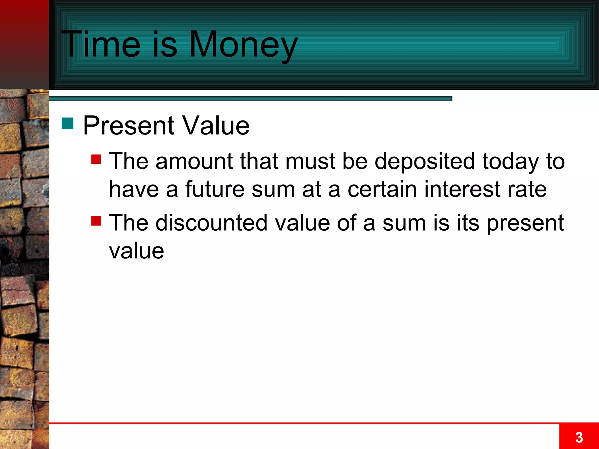 Time is Money Present Value The amount that must be deposited today to have a future sum at a certain interest rate The discounted value of a sum is its present value 