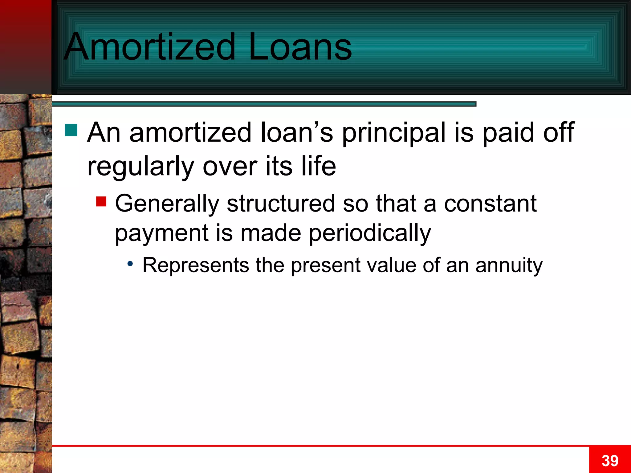 Amortized Loans An amortized loan’s principal is paid off regularly over its life Generally structured so that a constant payment is made periodically Represents the present value of an annuity 