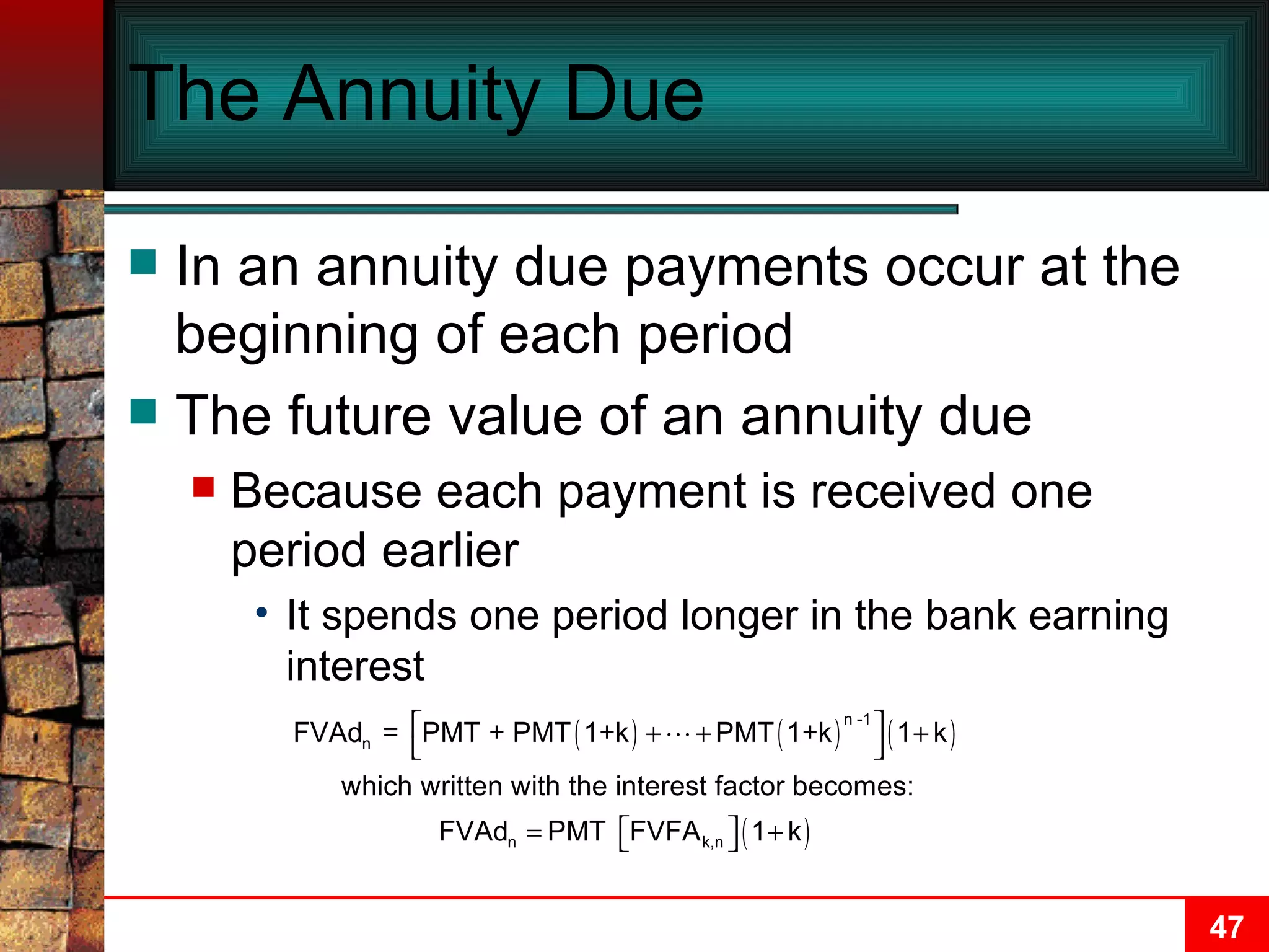 The Annuity Due In an annuity due payments occur at the beginning of each period The future value of an annuity due Because each payment is received one period earlier It spends one period longer in the bank earning interest 