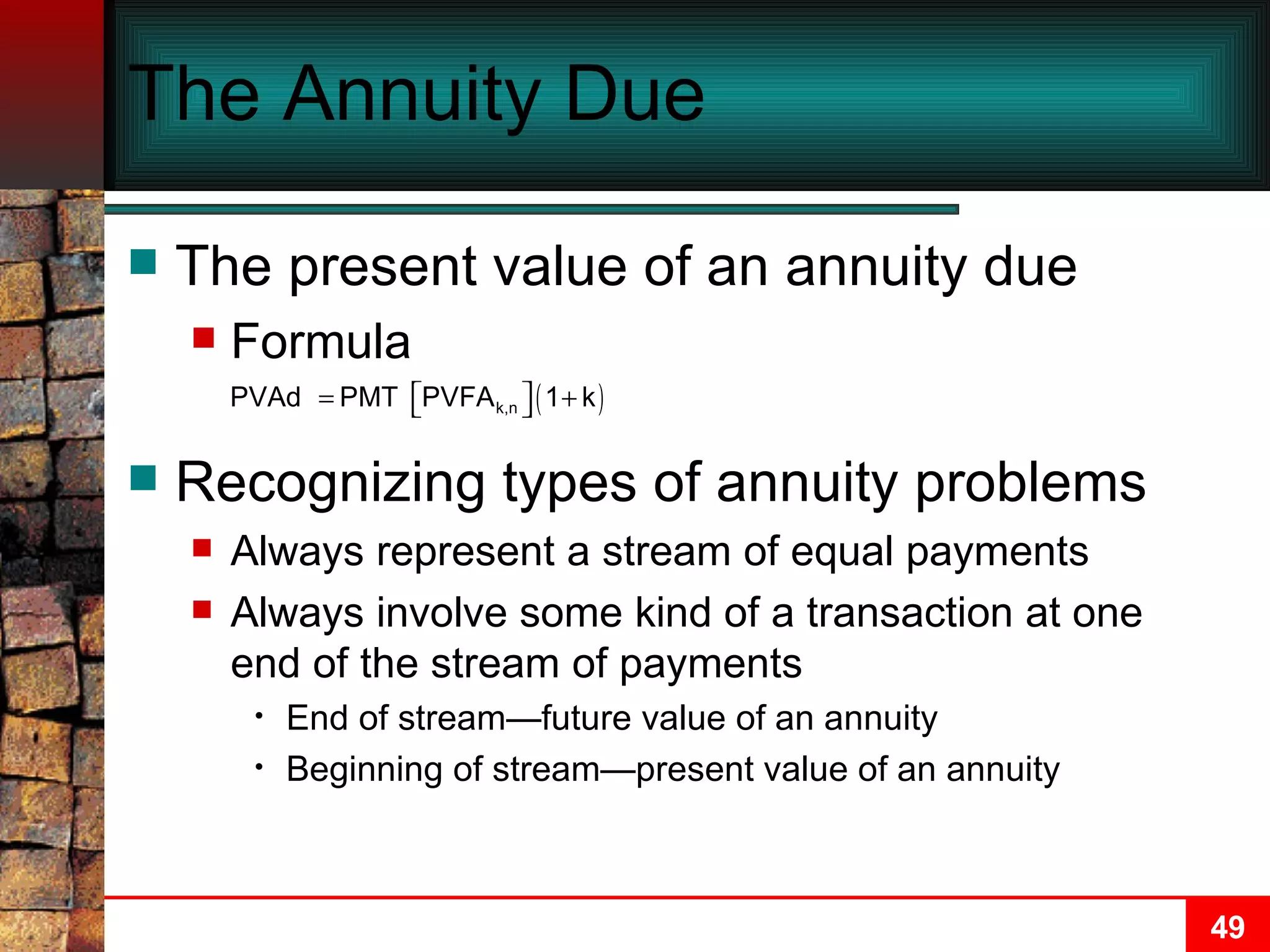 The Annuity Due The present value of an annuity due Formula Recognizing types of annuity problems Always represent a stream of equal payments Always involve some kind of a transaction at one end of the stream of payments End of stream—future value of an annuity Beginning of stream—present value of an annuity 