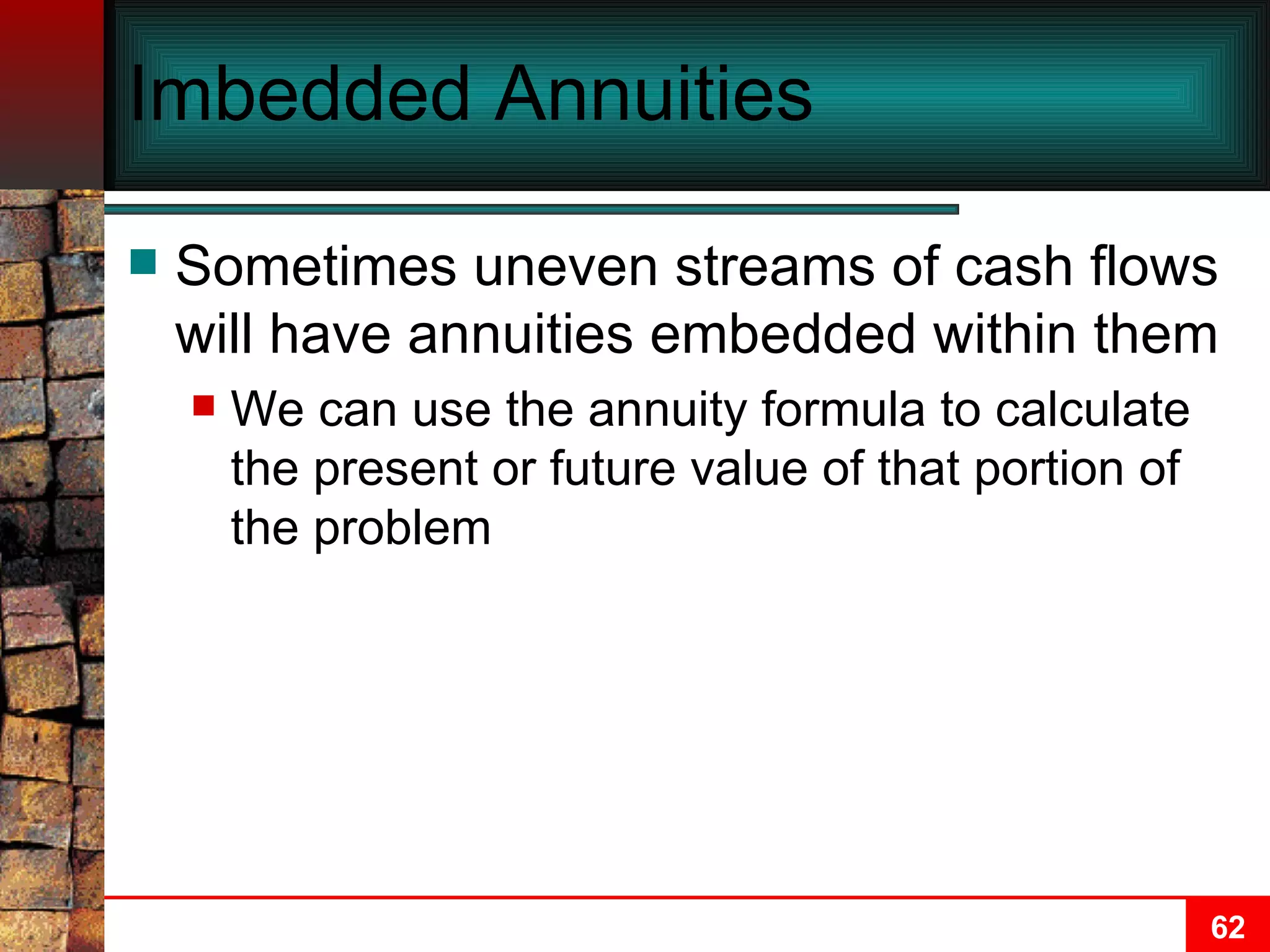 Imbedded Annuities Sometimes uneven streams of cash flows will have annuities embedded within them We can use the annuity formula to calculate the present or future value of that portion of the problem 