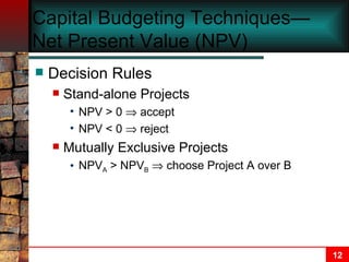 Capital Budgeting Techniques—Net Present Value (NPV) Decision Rules Stand-alone Projects NPV > 0    accept NPV < 0    reject Mutually Exclusive Projects NPV A  > NPV B     choose Project A over B 