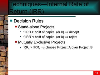 Techniques—Internal Rate of Return (IRR) Decision Rules Stand-alone Projects If IRR > cost of capital (or k)    accept If IRR < cost of capital (or k)    reject Mutually Exclusive Projects IRR A  > IRR B     choose Project A over Project B 