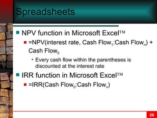 Spreadsheets  NPV function in Microsoft Excel  =NPV(interest rate, Cash Flow 1 :Cash Flow n ) + Cash Flow 0 Every cash flow within the parentheses is discounted at the interest rate IRR function in Microsoft Excel  =IRR(Cash Flow 0 :Cash Flow n ) 