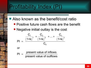 Profitability Index (PI) Also known as the benefit/cost ratio Positive future cash flows are the benefit Negative initial outlay is the cost 
