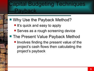 Capital Budgeting Techniques—Payback  Why Use the Payback Method? It’s quick and easy to apply Serves as a rough screening device The Present Value Payback Method Involves finding the present value of the project’s cash flows then calculating the project’s payback 