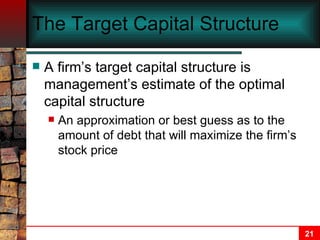The Target Capital Structure A firm’s target capital structure is management’s estimate of the optimal capital structure An approximation or best guess as to the amount of debt that will maximize the firm’s stock price 