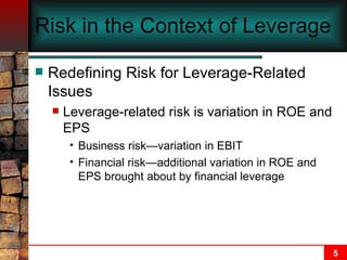 Risk in the Context of Leverage Redefining Risk for Leverage-Related Issues Leverage-related risk is variation in ROE and EPS Business risk—variation in EBIT Financial risk—additional variation in ROE and EPS brought about by financial leverage 