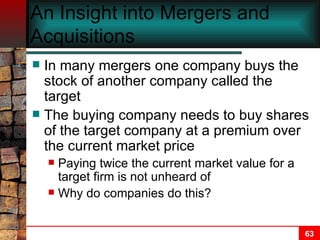 An Insight into Mergers and Acquisitions In many mergers one company buys the stock of another company called the target The buying company needs to buy shares of the target company at a premium over the current market price Paying twice the current market value for a target firm is not unheard of Why do companies do this? 